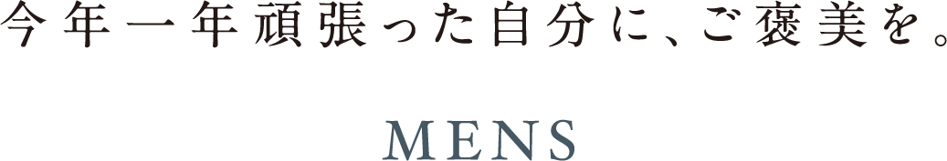 今年一年頑張った自分に、ご褒美を。 MENS